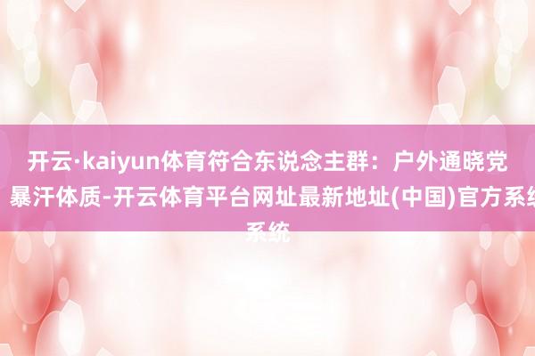 开云·kaiyun体育符合东说念主群：户外通晓党、暴汗体质-开云体育平台网址最新地址(中国)官方系统
