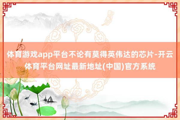体育游戏app平台不论有莫得英伟达的芯片-开云体育平台网址最新地址(中国)官方系统
