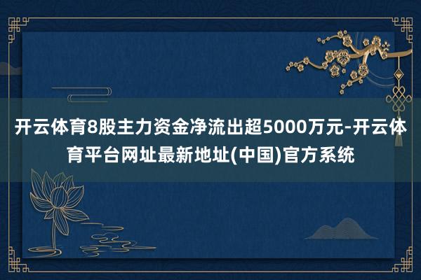 开云体育8股主力资金净流出超5000万元-开云体育平台网址最新地址(中国)官方系统