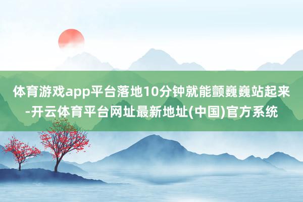 体育游戏app平台落地10分钟就能颤巍巍站起来-开云体育平台网址最新地址(中国)官方系统