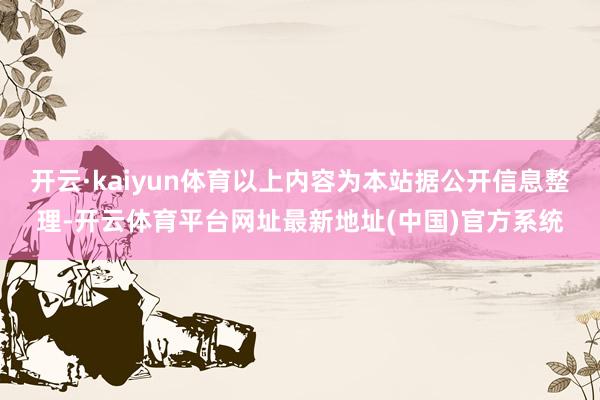 开云·kaiyun体育以上内容为本站据公开信息整理-开云体育平台网址最新地址(中国)官方系统