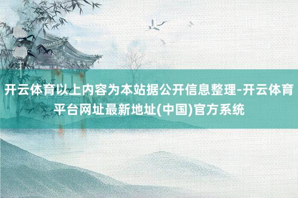 开云体育以上内容为本站据公开信息整理-开云体育平台网址最新地址(中国)官方系统
