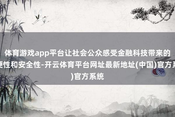 体育游戏app平台让社会公众感受金融科技带来的方便性和安全性-开云体育平台网址最新地址(中国)官方系统