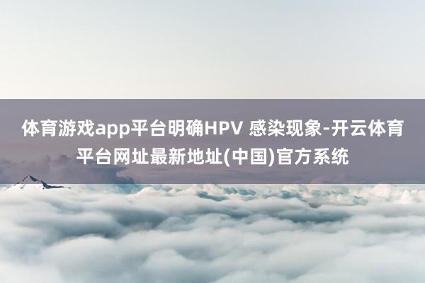 体育游戏app平台明确HPV 感染现象-开云体育平台网址最新地址(中国)官方系统