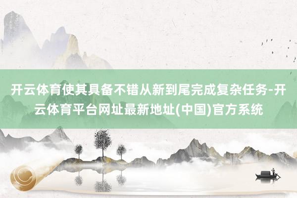 开云体育使其具备不错从新到尾完成复杂任务-开云体育平台网址最新地址(中国)官方系统