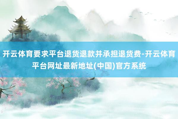 开云体育要求平台退货退款并承担退货费-开云体育平台网址最新地址(中国)官方系统
