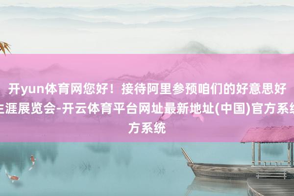 开yun体育网您好！接待阿里参预咱们的好意思好生涯展览会-开云体育平台网址最新地址(中国)官方系统
