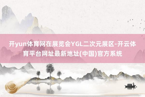 开yun体育网　　在展览会YGL二次元展区-开云体育平台网址最新地址(中国)官方系统