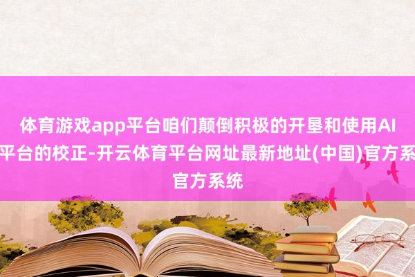 体育游戏app平台咱们颠倒积极的开垦和使用AI对平台的校正-开云体育平台网址最新地址(中国)官方系统
