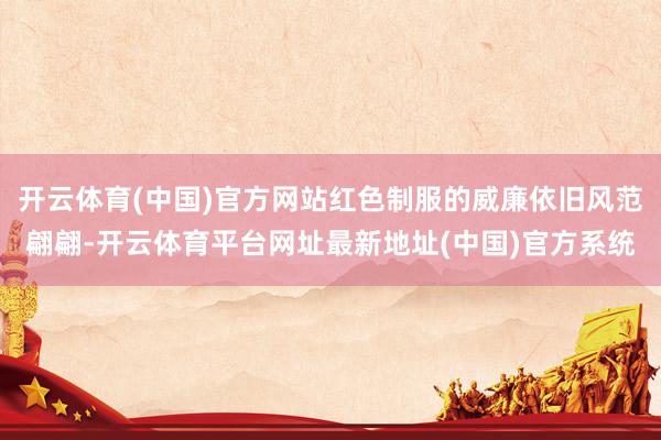 开云体育(中国)官方网站红色制服的威廉依旧风范翩翩-开云体育平台网址最新地址(中国)官方系统