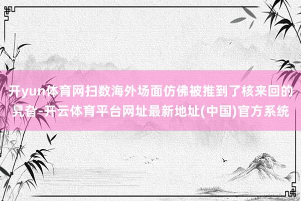 开yun体育网扫数海外场面仿佛被推到了核来回的旯旮-开云体育平台网址最新地址(中国)官方系统