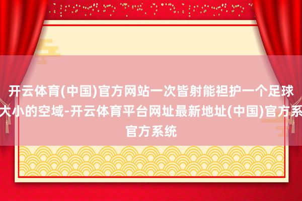 开云体育(中国)官方网站一次皆射能袒护一个足球场大小的空域-开云体育平台网址最新地址(中国)官方系统