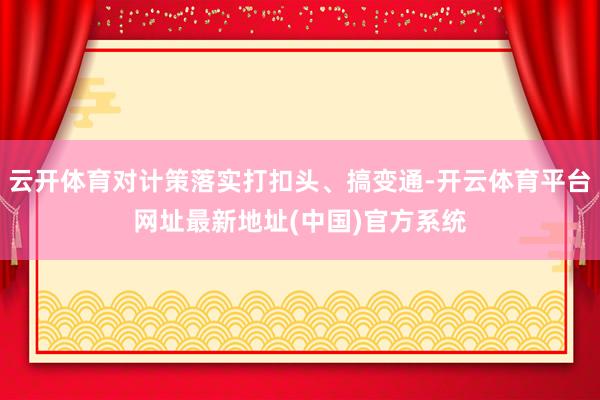 云开体育对计策落实打扣头、搞变通-开云体育平台网址最新地址(中国)官方系统