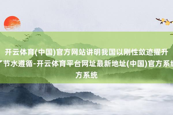 开云体育(中国)官方网站讲明我国以刚性敛迹擢升了节水遵循-开云体育平台网址最新地址(中国)官方系统