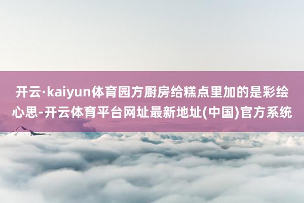 开云·kaiyun体育园方厨房给糕点里加的是彩绘心思-开云体育平台网址最新地址(中国)官方系统