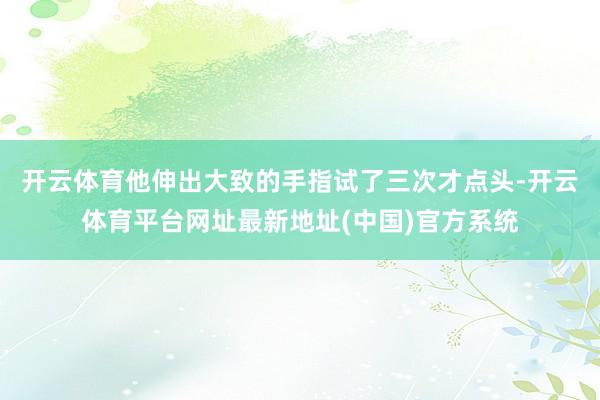 开云体育他伸出大致的手指试了三次才点头-开云体育平台网址最新地址(中国)官方系统
