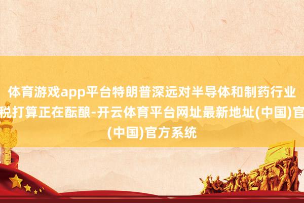 体育游戏app平台特朗普深远对半导体和制药行业的新关税打算正在酝酿-开云体育平台网址最新地址(中国)官方系统