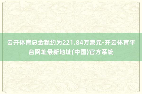 云开体育总金额约为221.84万港元-开云体育平台网址最新地址(中国)官方系统