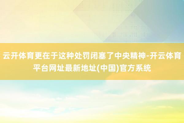 云开体育更在于这种处罚闭塞了中央精神-开云体育平台网址最新地址(中国)官方系统