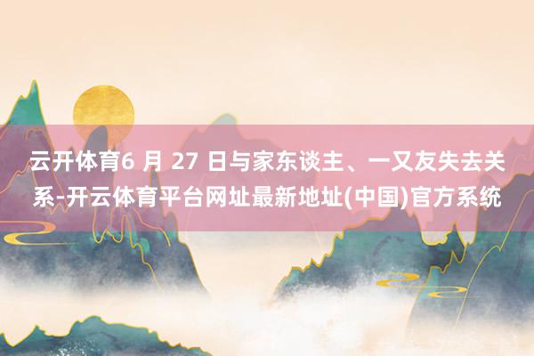 云开体育6 月 27 日与家东谈主、一又友失去关系-开云体育平台网址最新地址(中国)官方系统
