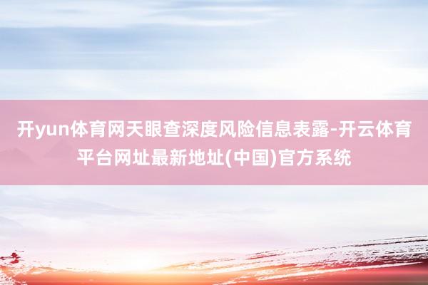开yun体育网天眼查深度风险信息表露-开云体育平台网址最新地址(中国)官方系统