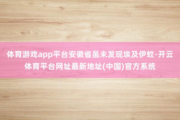 体育游戏app平台安徽省虽未发现埃及伊蚊-开云体育平台网址最新地址(中国)官方系统