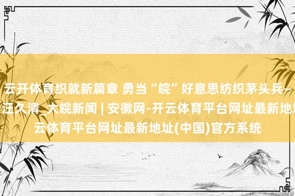 云开体育织就新篇章 勇当“皖”好意思纺织茅头兵——访望江县委布告汪久清_大皖新闻 | 安徽网-开云体育平台网址最新地址(中国)官方系统
