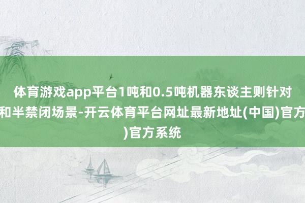 体育游戏app平台1吨和0.5吨机器东谈主则针对禁闭和半禁闭场景-开云体育平台网址最新地址(中国)官方系统