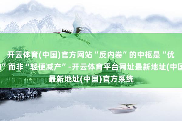 开云体育(中国)官方网站“反内卷”的中枢是“优化供给结构”而非“轻便减产”-开云体育平台网址最新地址(中国)官方系统