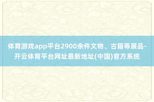 体育游戏app平台2900余件文物、古籍等展品-开云体育平台网址最新地址(中国)官方系统