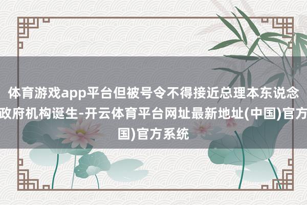 体育游戏app平台但被号令不得接近总理本东说念主及政府机构诞生-开云体育平台网址最新地址(中国)官方系统