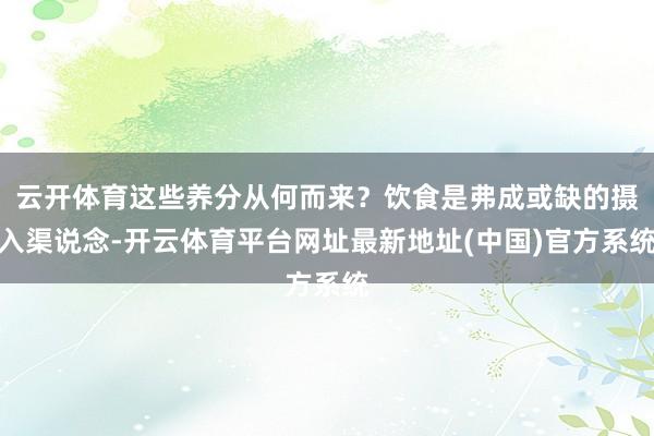 云开体育这些养分从何而来？饮食是弗成或缺的摄入渠说念-开云体育平台网址最新地址(中国)官方系统