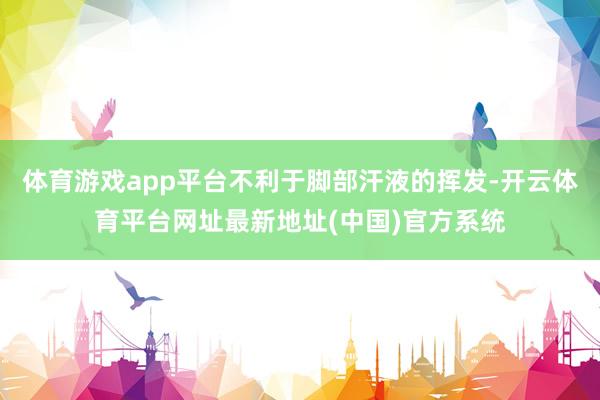 体育游戏app平台不利于脚部汗液的挥发-开云体育平台网址最新地址(中国)官方系统