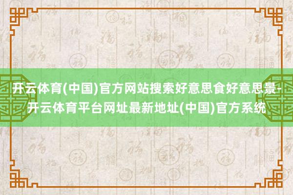 开云体育(中国)官方网站搜索好意思食好意思景-开云体育平台网址最新地址(中国)官方系统