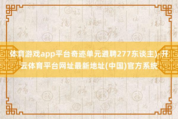体育游戏app平台奇迹单元遴聘277东谈主)-开云体育平台网址最新地址(中国)官方系统