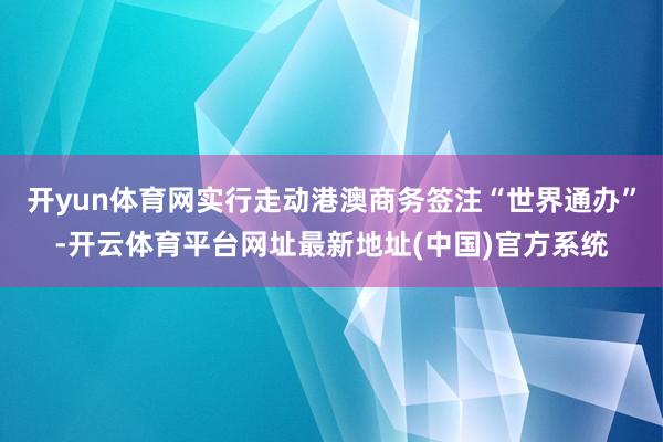 开yun体育网实行走动港澳商务签注“世界通办”-开云体育平台网址最新地址(中国)官方系统