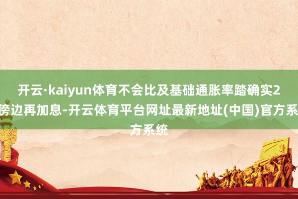 开云·kaiyun体育不会比及基础通胀率踏确实2%傍边再加息-开云体育平台网址最新地址(中国)官方系统