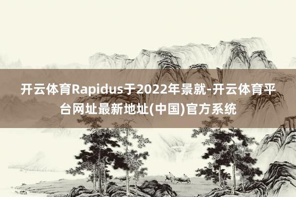 开云体育Rapidus于2022年景就-开云体育平台网址最新地址(中国)官方系统