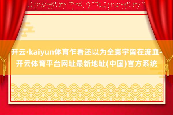 开云·kaiyun体育乍看还以为全寰宇皆在流血-开云体育平台网址最新地址(中国)官方系统