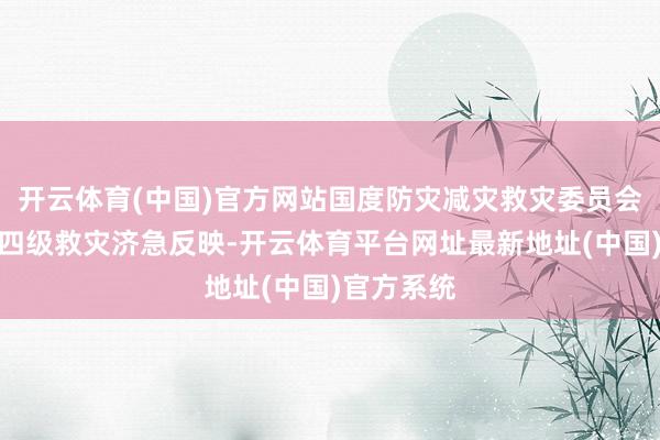 开云体育(中国)官方网站国度防灾减灾救灾委员会初始国度四级救灾济急反映-开云体育平台网址最新地址(中国)官方系统