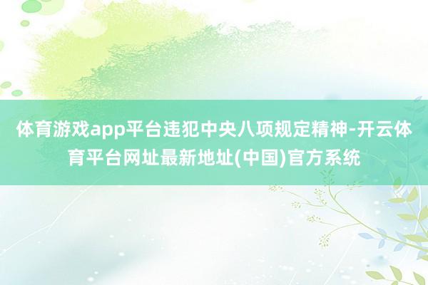 体育游戏app平台违犯中央八项规定精神-开云体育平台网址最新地址(中国)官方系统