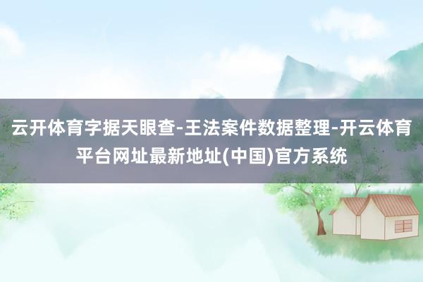 云开体育字据天眼查-王法案件数据整理-开云体育平台网址最新地址(中国)官方系统
