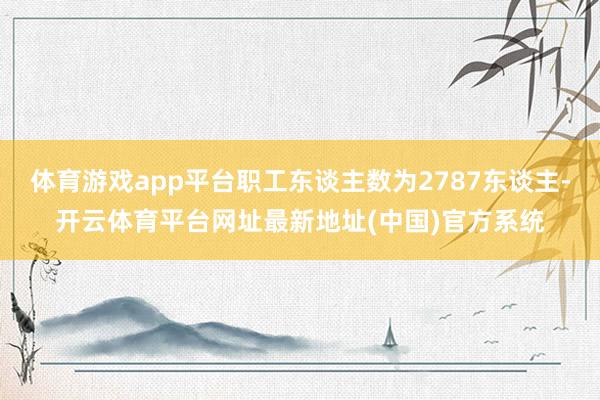体育游戏app平台职工东谈主数为2787东谈主-开云体育平台网址最新地址(中国)官方系统