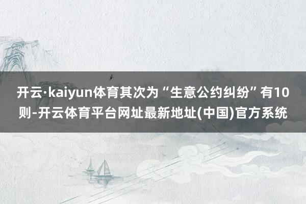 开云·kaiyun体育其次为“生意公约纠纷”有10则-开云体育平台网址最新地址(中国)官方系统