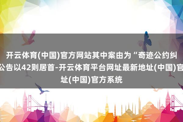 开云体育(中国)官方网站其中案由为“奇迹公约纠纷”的公告以42则居首-开云体育平台网址最新地址(中国)官方系统