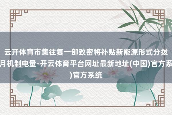 云开体育市集往复一部致密将补贴新能源形式分拨当月机制电量-开云体育平台网址最新地址(中国)官方系统