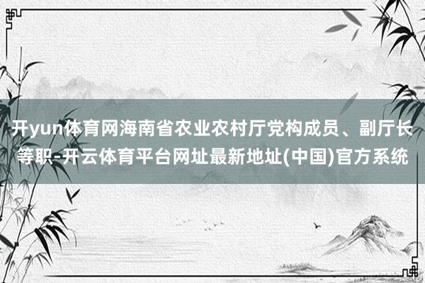 开yun体育网海南省农业农村厅党构成员、副厅长等职-开云体育平台网址最新地址(中国)官方系统