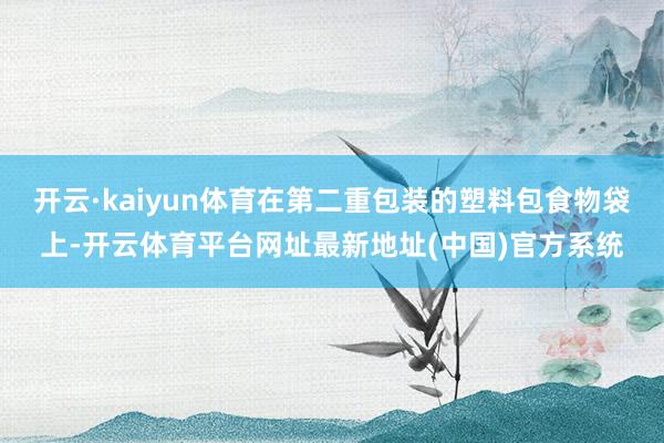 开云·kaiyun体育在第二重包装的塑料包食物袋上-开云体育平台网址最新地址(中国)官方系统