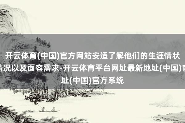 开云体育(中国)官方网站安适了解他们的生涯情状、学习情况以及面容需求-开云体育平台网址最新地址(中国)官方系统