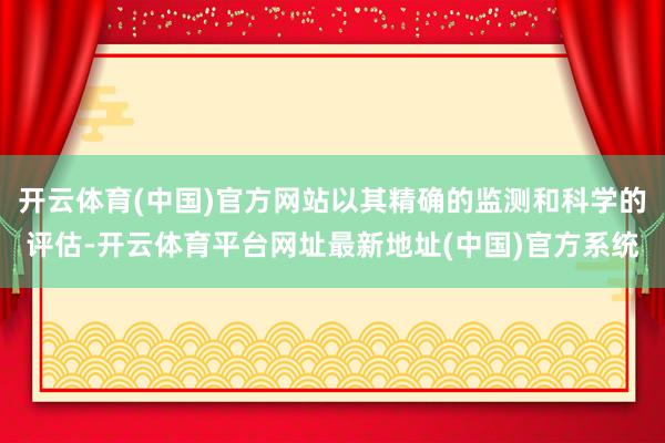 开云体育(中国)官方网站以其精确的监测和科学的评估-开云体育平台网址最新地址(中国)官方系统